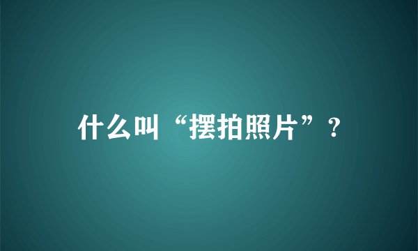 什么叫“摆拍照片”?
