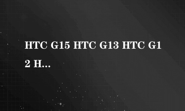 HTC G15 HTC G13 HTC G12 HTC G10 HTC G8 HTC G7哪个好