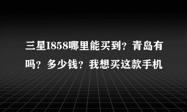 三星I858哪里能买到？青岛有吗？多少钱？我想买这款手机