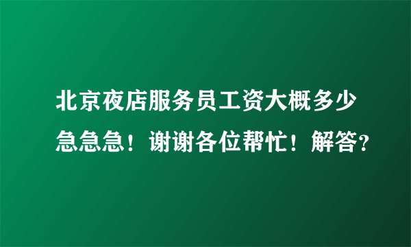 北京夜店服务员工资大概多少急急急！谢谢各位帮忙！解答？