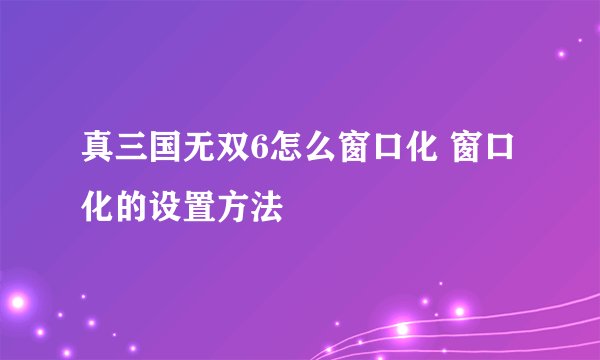 真三国无双6怎么窗口化 窗口化的设置方法