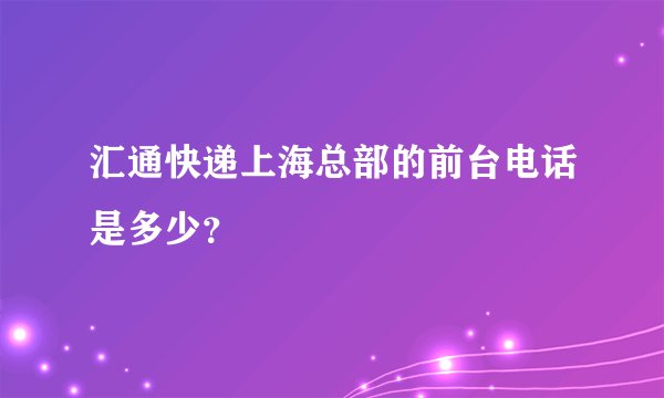汇通快递上海总部的前台电话是多少？