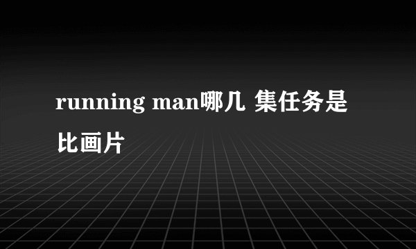 running man哪几 集任务是比画片