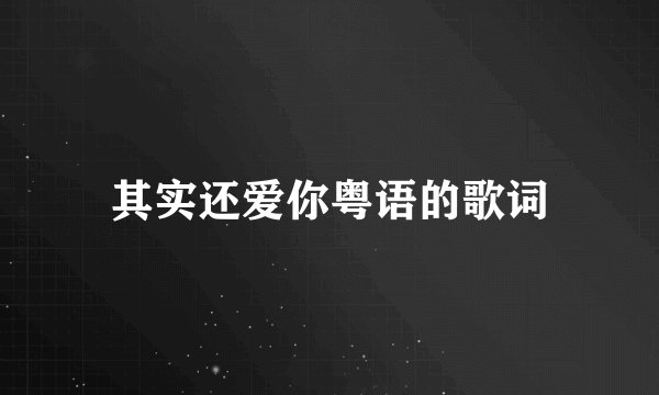 其实还爱你粤语的歌词