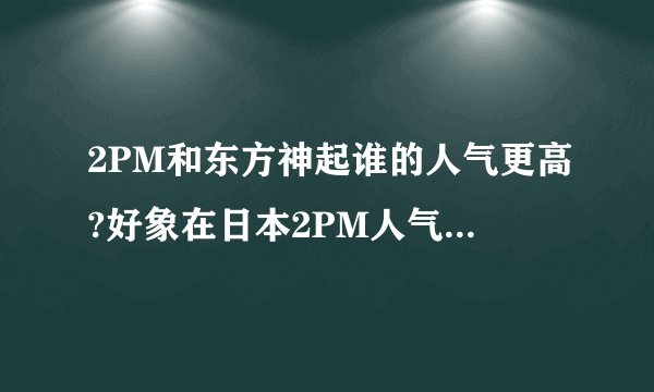 2PM和东方神起谁的人气更高?好象在日本2PM人气已经爆棚了.