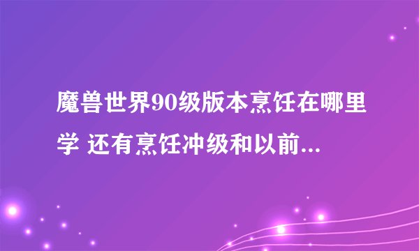 魔兽世界90级版本烹饪在哪里学 还有烹饪冲级和以前不一样了吗