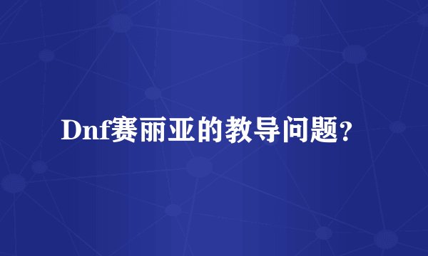 Dnf赛丽亚的教导问题？
