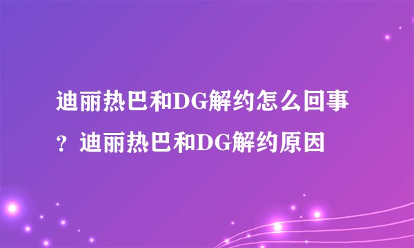 迪丽热巴和DG解约怎么回事？迪丽热巴和DG解约原因