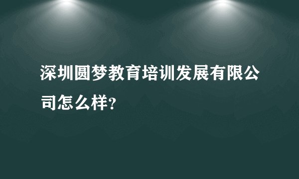 深圳圆梦教育培训发展有限公司怎么样？
