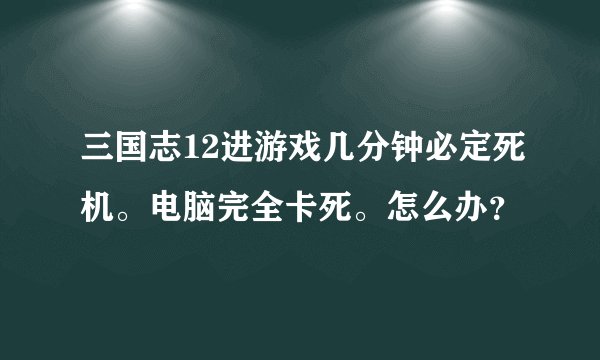 三国志12进游戏几分钟必定死机。电脑完全卡死。怎么办？