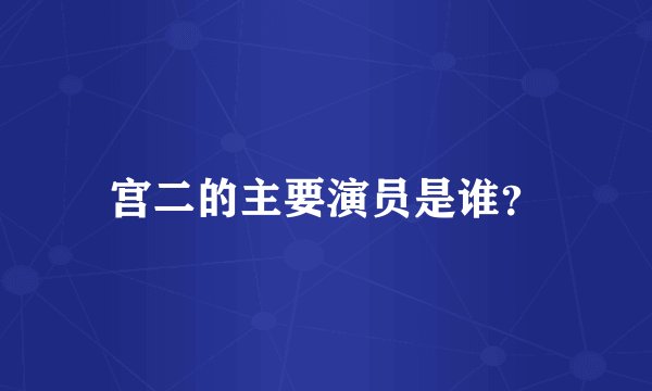 宫二的主要演员是谁？