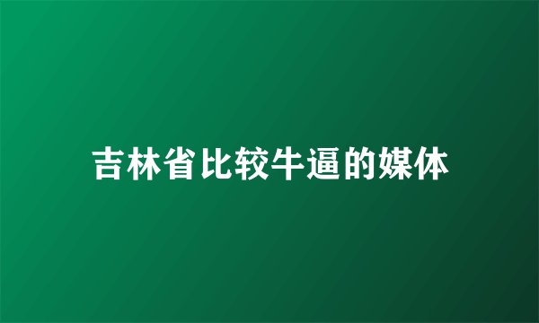 吉林省比较牛逼的媒体
