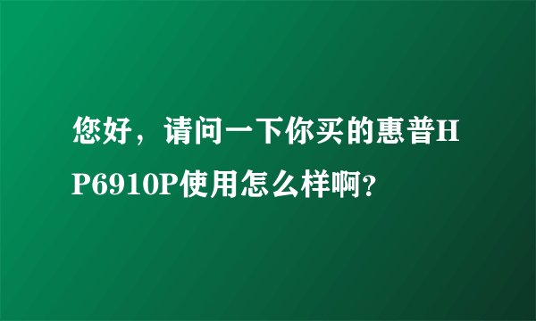 您好，请问一下你买的惠普HP6910P使用怎么样啊？