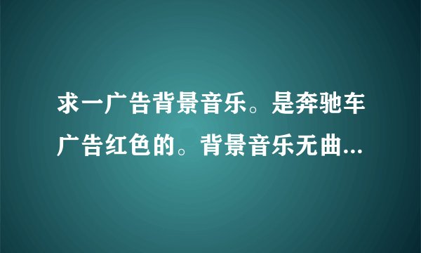 求一广告背景音乐。是奔驰车广告红色的。背景音乐无曲掉，纯节奏女声唱的貌似是there are my name