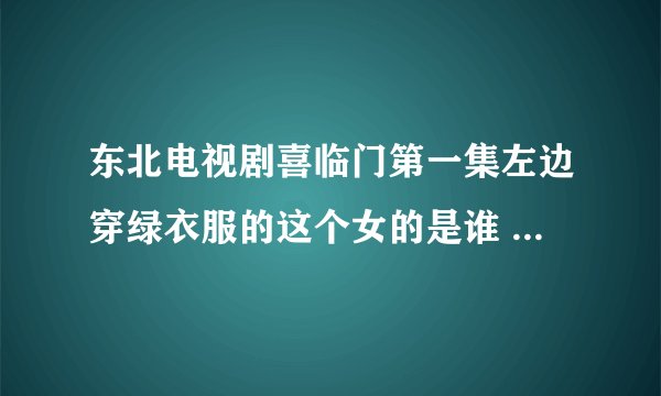 东北电视剧喜临门第一集左边穿绿衣服的这个女的是谁 演员名字是什么？