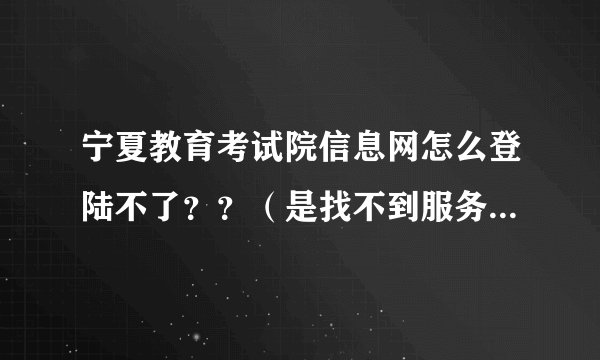 宁夏教育考试院信息网怎么登陆不了？？（是找不到服务器）我今天报志愿，很急！！！