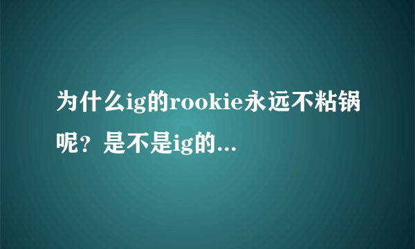 为什么ig的rookie永远不粘锅呢？是不是ig的四个队友一直拖累了他？