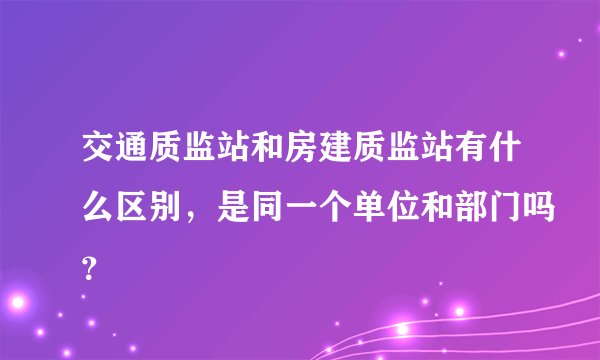 交通质监站和房建质监站有什么区别，是同一个单位和部门吗？