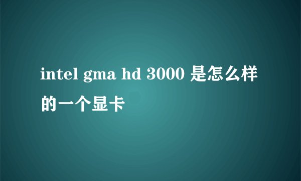 intel gma hd 3000 是怎么样的一个显卡