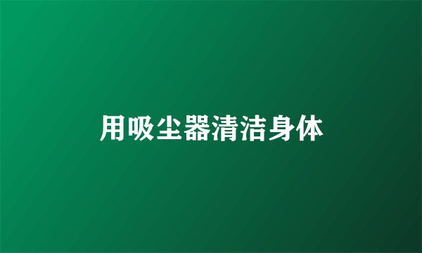 用吸尘器清洁身体