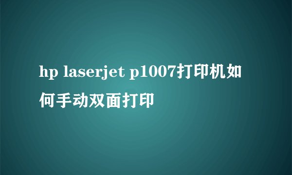 hp laserjet p1007打印机如何手动双面打印