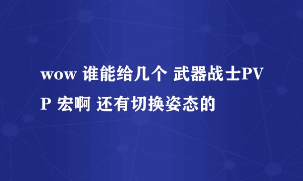 wow 谁能给几个 武器战士PVP 宏啊 还有切换姿态的