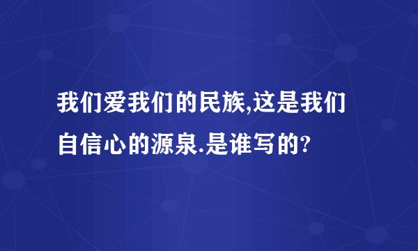 我们爱我们的民族,这是我们自信心的源泉.是谁写的?