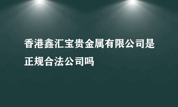 香港鑫汇宝贵金属有限公司是正规合法公司吗