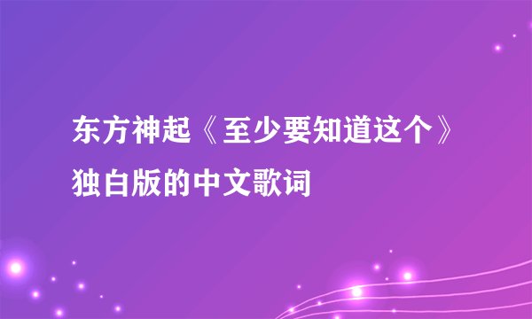 东方神起《至少要知道这个》独白版的中文歌词