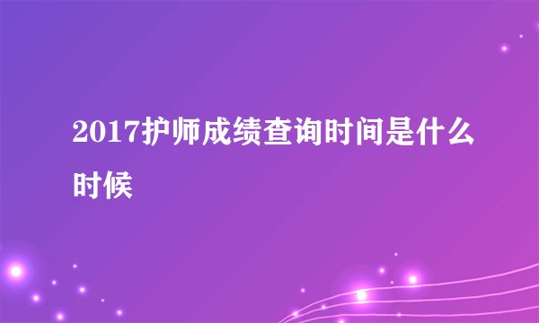 2017护师成绩查询时间是什么时候