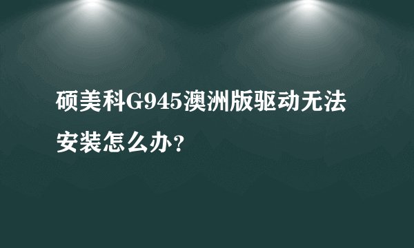 硕美科G945澳洲版驱动无法安装怎么办？