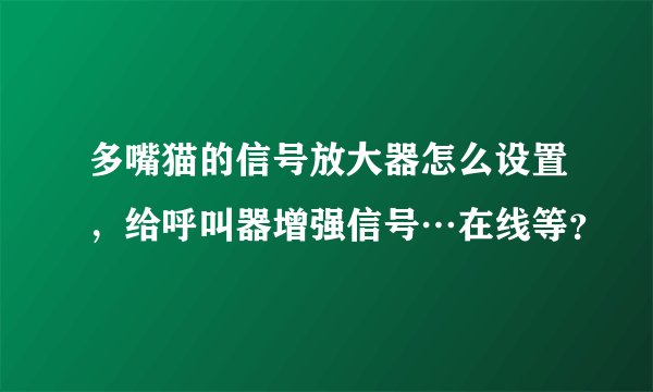 多嘴猫的信号放大器怎么设置，给呼叫器增强信号…在线等？