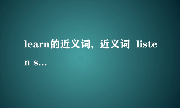 learn的近义词,  近义词  listen speak big nice purse tall like job  急用!