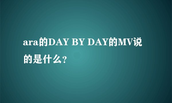 ara的DAY BY DAY的MV说的是什么？