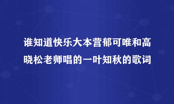 谁知道快乐大本营郁可唯和高晓松老师唱的一叶知秋的歌词