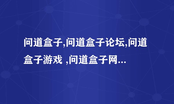 问道盒子,问道盒子论坛,问道盒子游戏 ,问道盒子网干什么的？