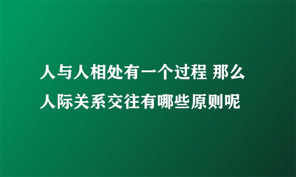 人与人相处有一个过程 那么人际关系交往有哪些原则呢
