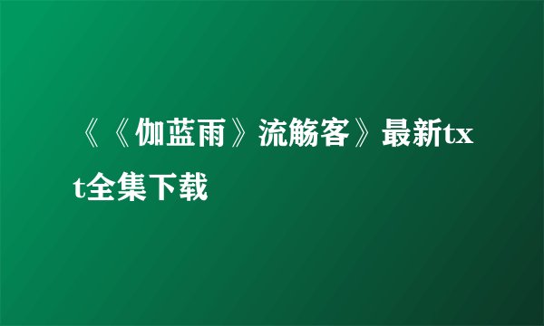 《《伽蓝雨》流觞客》最新txt全集下载