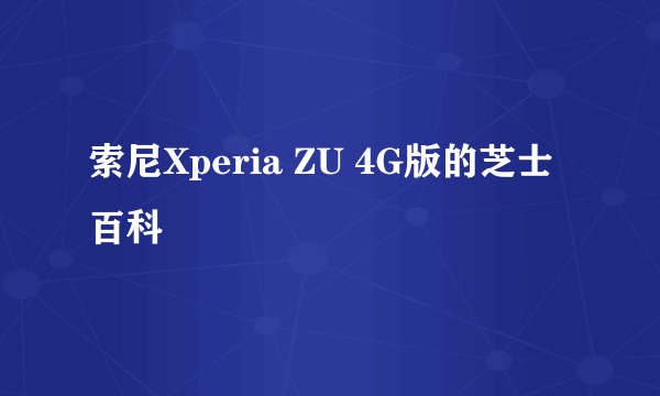 索尼Xperia ZU 4G版的芝士百科