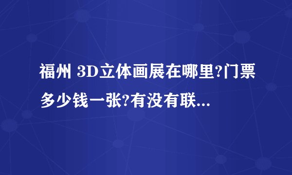 福州 3D立体画展在哪里?门票多少钱一张?有没有联系电话?谁能提供团购的地址就更好了，谢谢!!!