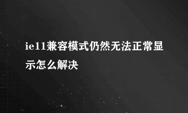 ie11兼容模式仍然无法正常显示怎么解决