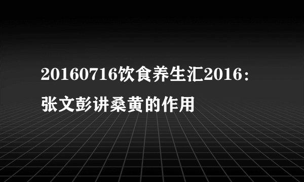 20160716饮食养生汇2016：张文彭讲桑黄的作用