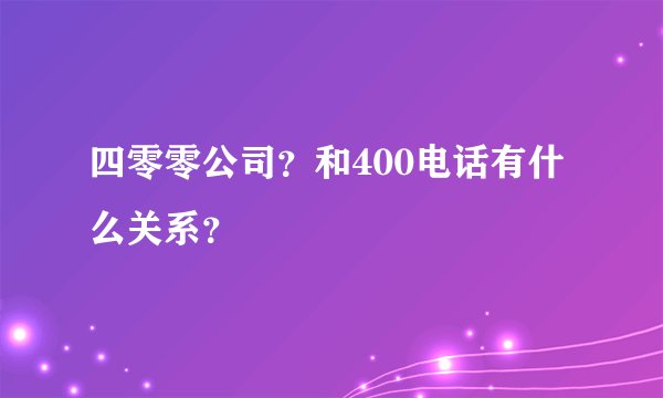 四零零公司？和400电话有什么关系？