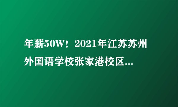 年薪50W！2021年江苏苏州外国语学校张家港校区招聘教师启事（若干人）