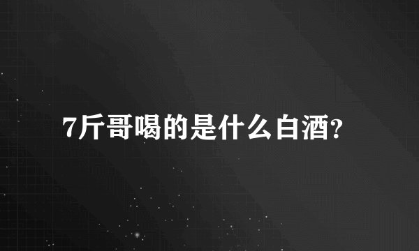 7斤哥喝的是什么白酒？