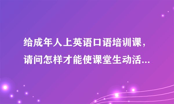 给成年人上英语口语培训课，请问怎样才能使课堂生动活泼一些？比如可以采用哪些形式？谢谢啦~