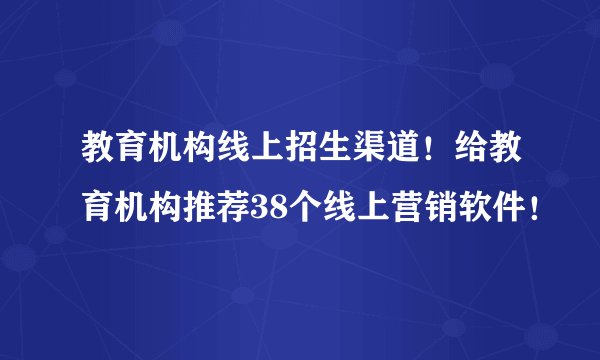 教育机构线上招生渠道！给教育机构推荐38个线上营销软件！