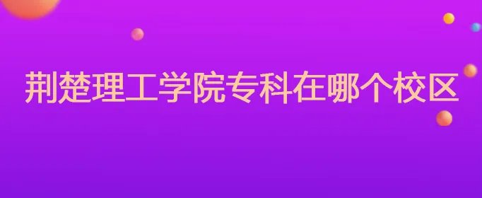 荆楚理工学院专科在哪个校区