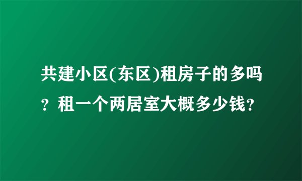 共建小区(东区)租房子的多吗？租一个两居室大概多少钱？