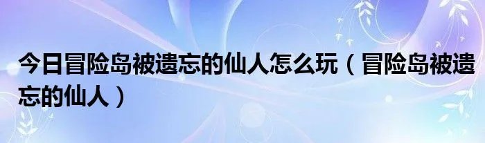 今日冒险岛被遗忘的仙人怎么玩（冒险岛被遗忘的仙人）